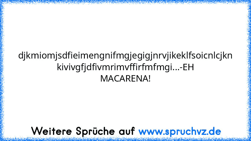 djkmiomjsdfieimengnifmgjegigjnrvjikeklfsoicnlcjkn kivivgfjdfivmrimvffirfmfmgi...-EH MACARENA!