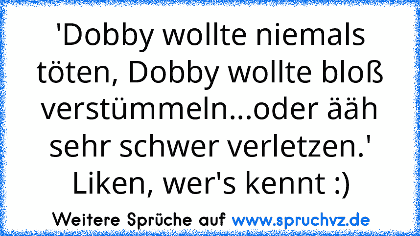 'Dobby wollte niemals töten, Dobby wollte bloß verstümmeln...oder ääh sehr schwer verletzen.'
Liken, wer's kennt :)