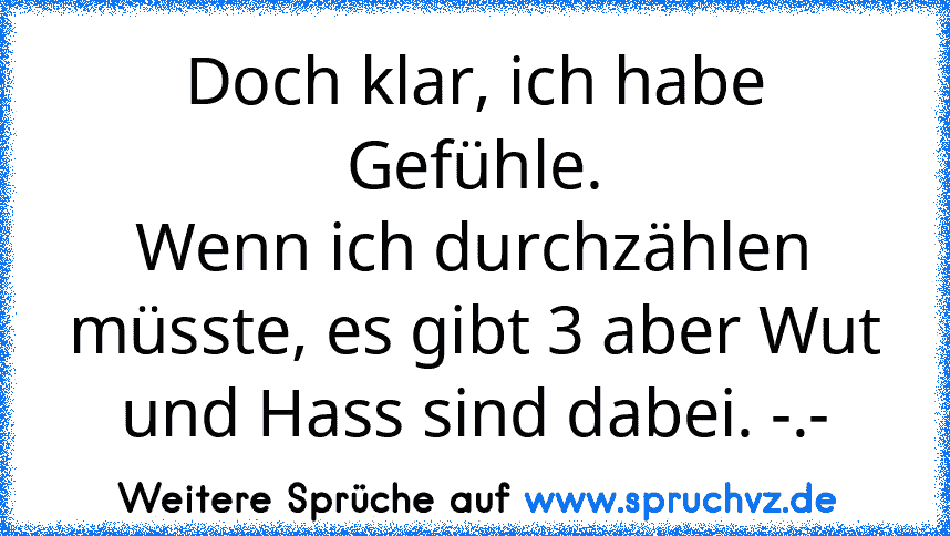 Doch klar, ich habe Gefühle.
Wenn ich durchzählen müsste, es gibt 3 aber Wut und Hass sind dabei. -.-