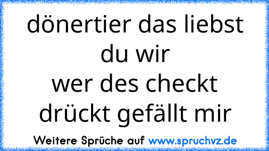 dönertier das liebst du wir
wer des checkt drückt gefällt mir