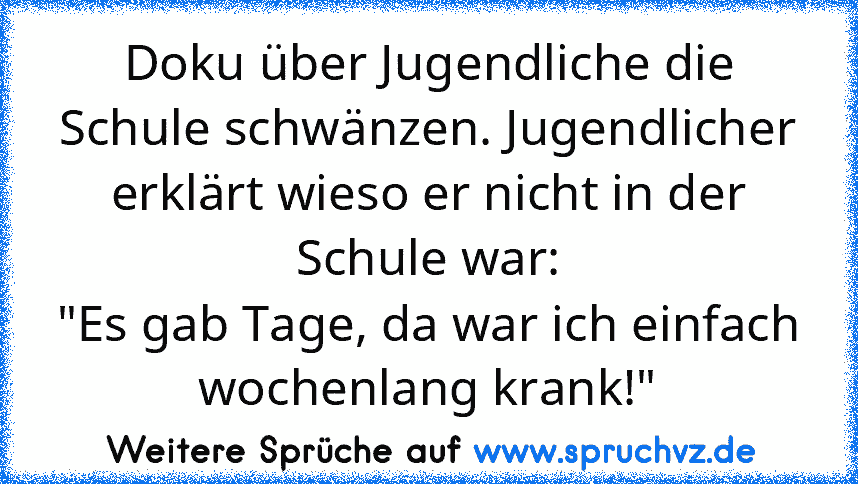 Doku über Jugendliche die Schule schwänzen. Jugendlicher erklärt wieso er nicht in der Schule war:
"Es gab Tage, da war ich einfach wochenlang krank!"