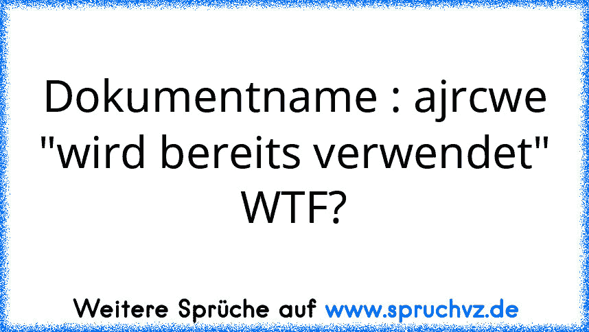 Dokumentname : ajrcwe
"wird bereits verwendet"
WTF?