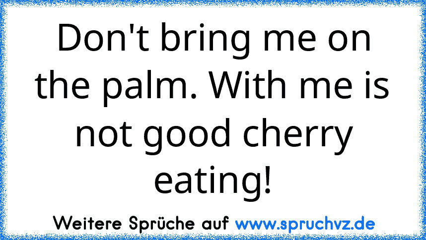 Don't bring me on the palm. With me is not good cherry eating!