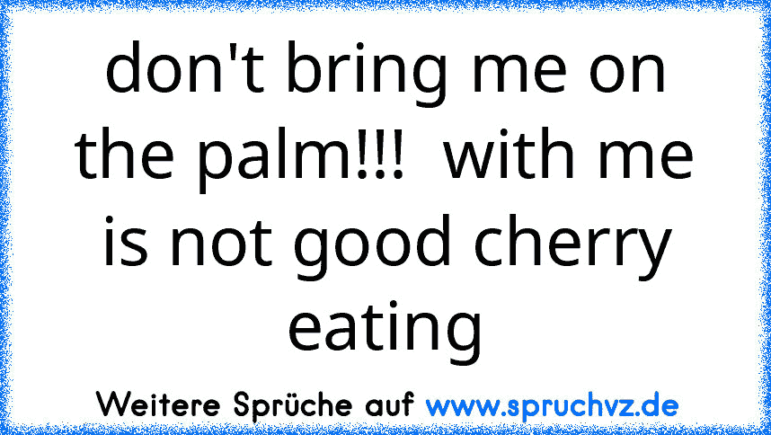 don't bring me on the palm!!!  with me is not good cherry eating