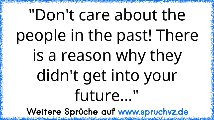 "Don't care about the people in the past! There is a reason why they didn't get into your future..."