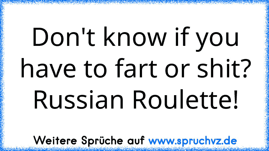 Don't know if you have to fart or shit? Russian Roulette!