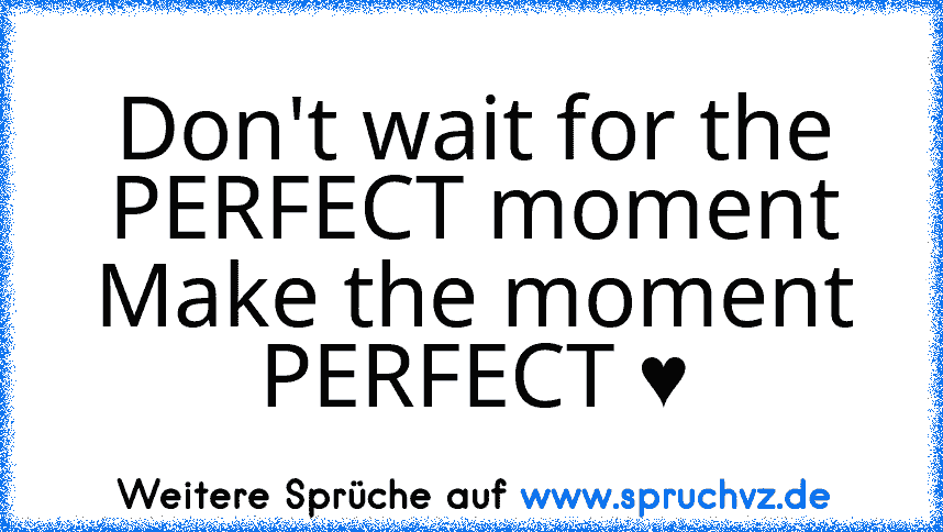 Don't wait for the PERFECT moment
Make the moment PERFECT ♥