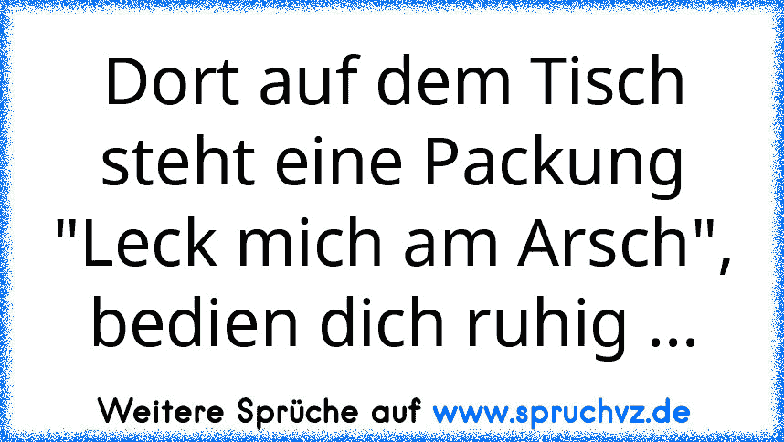 Dort auf dem Tisch steht eine Packung "Leck mich am Arsch", bedien dich ruhig ...