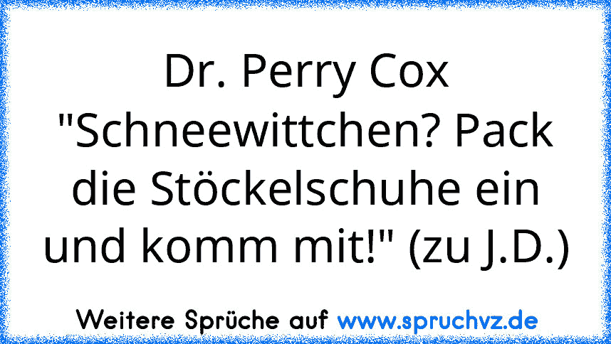 Dr. Perry Cox
"Schneewittchen? Pack die Stöckelschuhe ein und komm mit!" (zu J.D.)