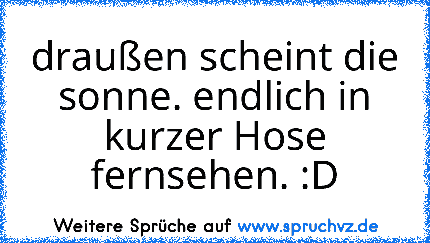 draußen scheint die sonne. endlich in kurzer Hose fernsehen. :D