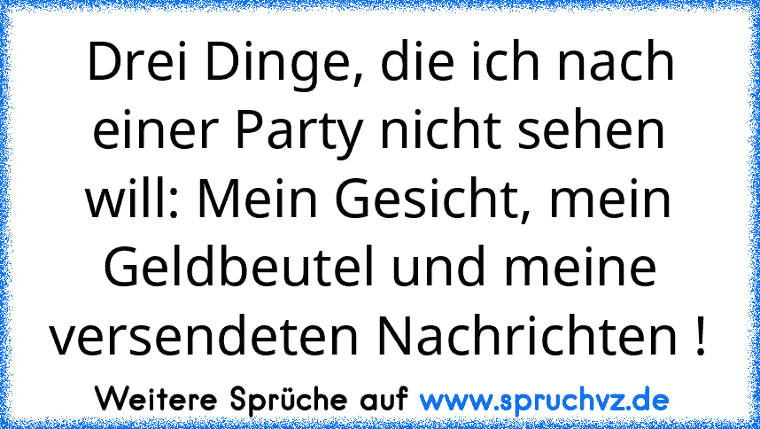 Drei Dinge, die ich nach einer Party nicht sehen will: Mein Gesicht, mein Geldbeutel und meine versendeten Nachrichten !