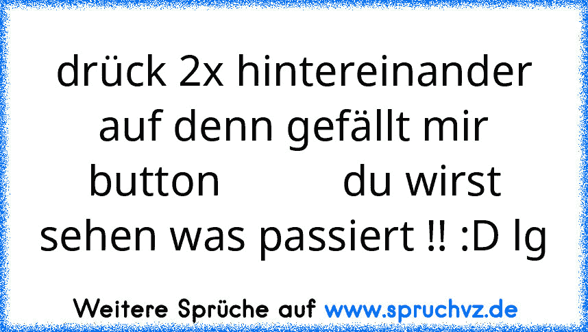 drück 2x hintereinander auf denn gefällt mir button           du wirst sehen was passiert !! :D lg