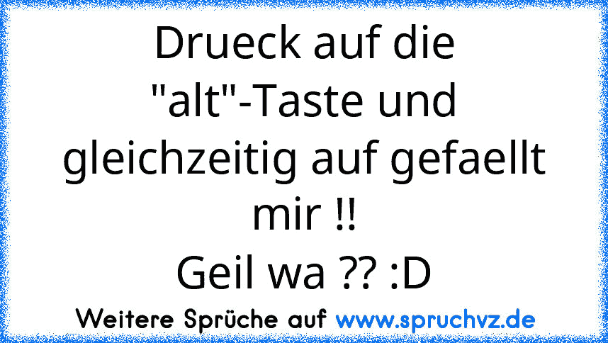 Drueck auf die "alt"-Taste und gleichzeitig auf gefaellt mir !!
Geil wa ?? :D