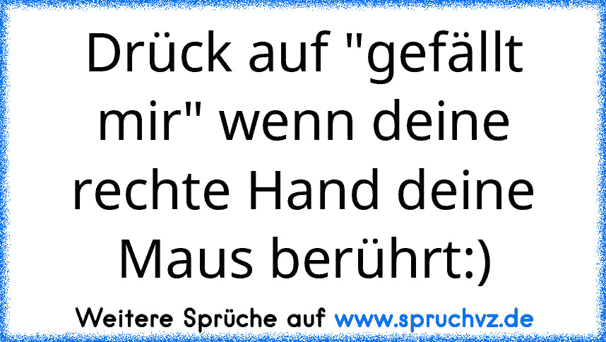 Drück auf "gefällt mir" wenn deine rechte Hand deine Maus berührt:)