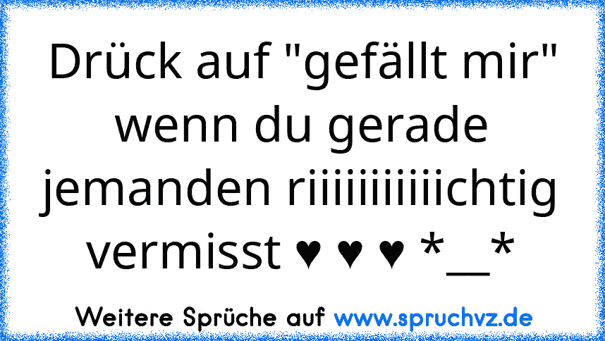 Drück auf "gefällt mir" wenn du gerade jemanden riiiiiiiiiiichtig vermisst ♥ ♥ ♥ *__*