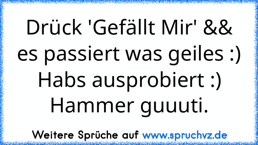 Drück 'Gefällt Mir' && es passiert was geiles :)
Habs ausprobiert :) Hammer guuuti.