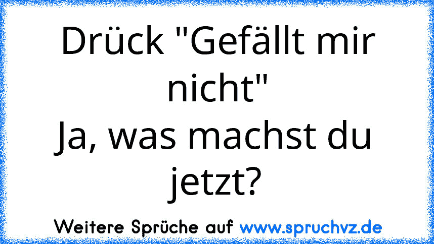 Drück "Gefällt mir nicht"
Ja, was machst du jetzt?