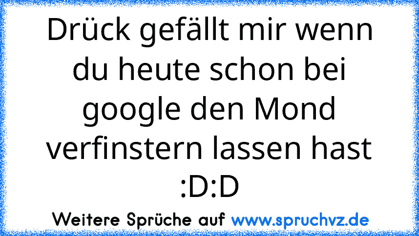 Drück gefällt mir wenn du heute schon bei google den Mond verfinstern lassen hast :D:D