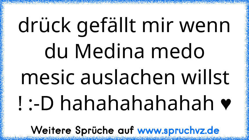 drück gefällt mir wenn du Medina medo mesic auslachen willst ! :-D hahahahahahah ♥