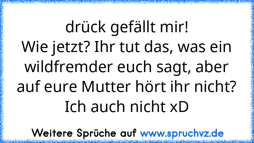 drück gefällt mir!
Wie jetzt? Ihr tut das, was ein wildfremder euch sagt, aber auf eure Mutter hört ihr nicht?
Ich auch nicht xD