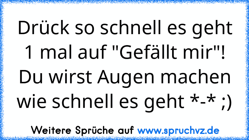 Drück so schnell es geht 1 mal auf "Gefällt mir"!
Du wirst Augen machen wie schnell es geht *-* ;)