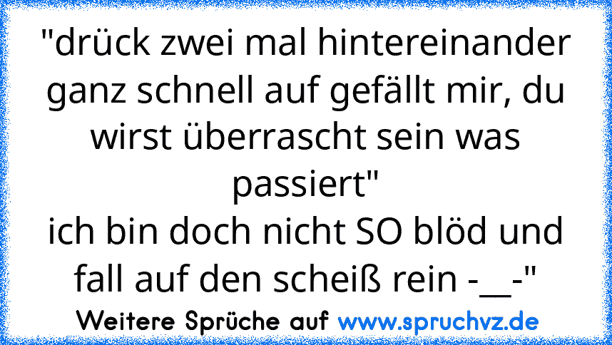 "drück zwei mal hintereinander ganz schnell auf gefällt mir, du wirst überrascht sein was passiert"
ich bin doch nicht SO blöd und fall auf den scheiß rein -__-"