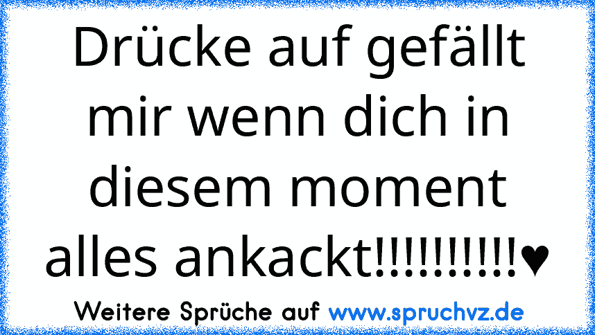 Drücke auf gefällt mir wenn dich in diesem moment alles ankackt!!!!!!!!!!♥