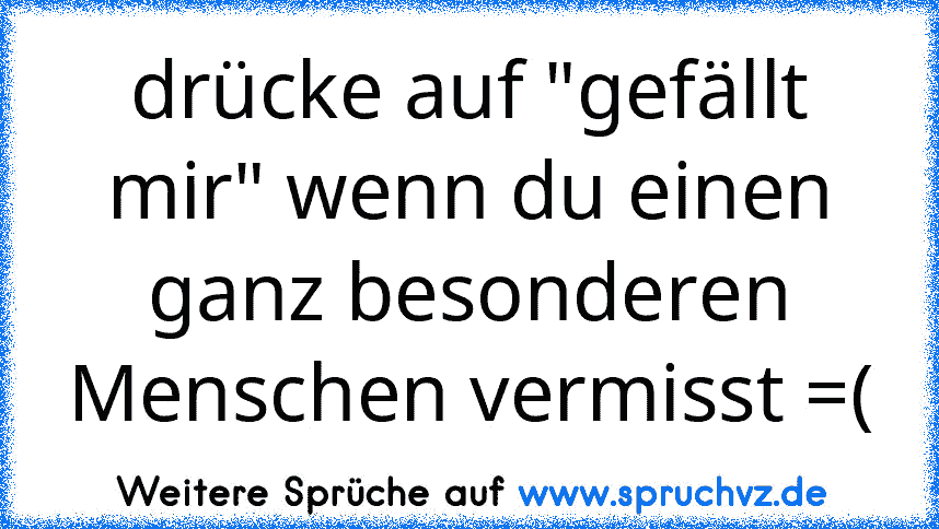 drücke auf "gefällt mir" wenn du einen ganz besonderen Menschen vermisst =(