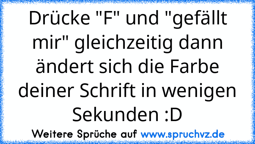 Drücke "F" und "gefällt mir" gleichzeitig dann ändert sich die Farbe deiner Schrift in wenigen Sekunden :D