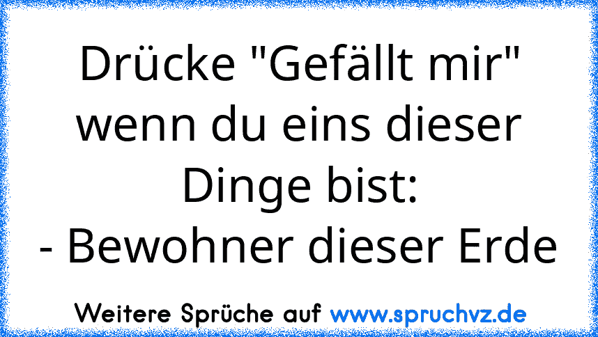 Drücke "Gefällt mir" wenn du eins dieser Dinge bist:
- Bewohner dieser Erde