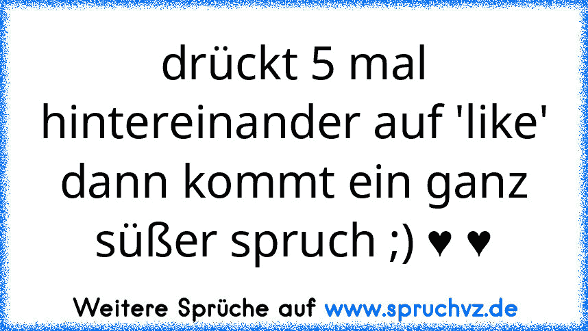 drückt 5 mal hintereinander auf 'like' dann kommt ein ganz süßer spruch ;) ♥ ♥