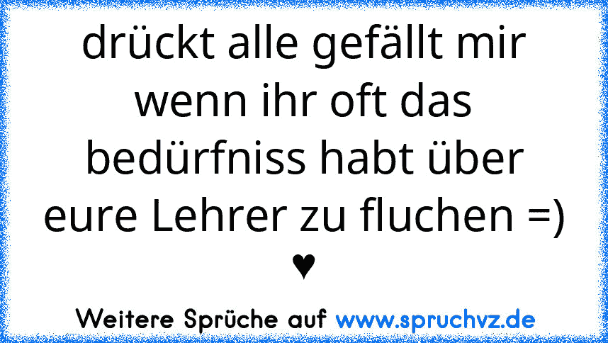 drückt alle gefällt mir wenn ihr oft das bedürfniss habt über eure Lehrer zu fluchen =) ♥