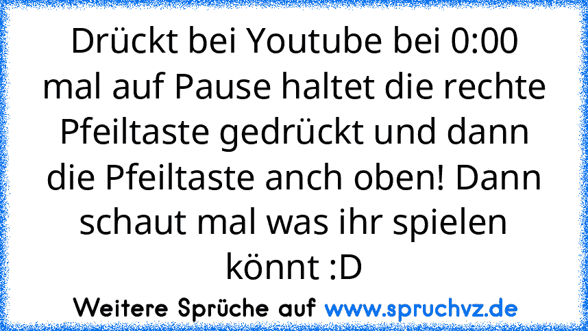 Drückt bei Youtube bei 0:00 mal auf Pause haltet die rechte Pfeiltaste gedrückt und dann die Pfeiltaste anch oben! Dann schaut mal was ihr spielen könnt :D