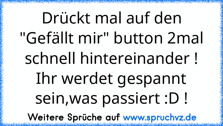 Drückt mal auf den "Gefällt mir" button 2mal schnell hintereinander !
Ihr werdet gespannt sein,was passiert :D !