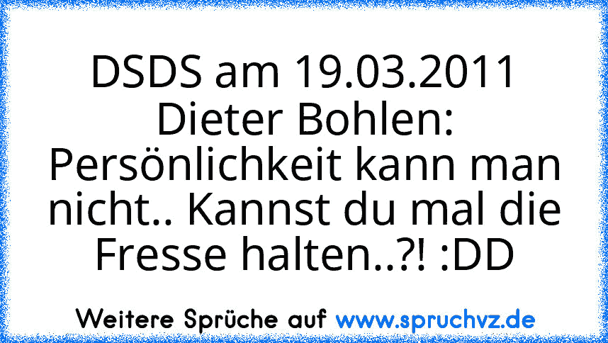 DSDS am 19.03.2011 Dieter Bohlen:
Persönlichkeit kann man nicht.. Kannst du mal die Fresse halten..?! :DD