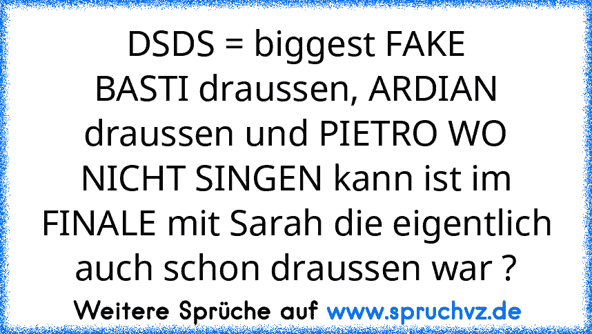 DSDS = biggest FAKE
BASTI draussen, ARDIAN draussen und PIETRO WO NICHT SINGEN kann ist im FINALE mit Sarah die eigentlich auch schon draussen war ?