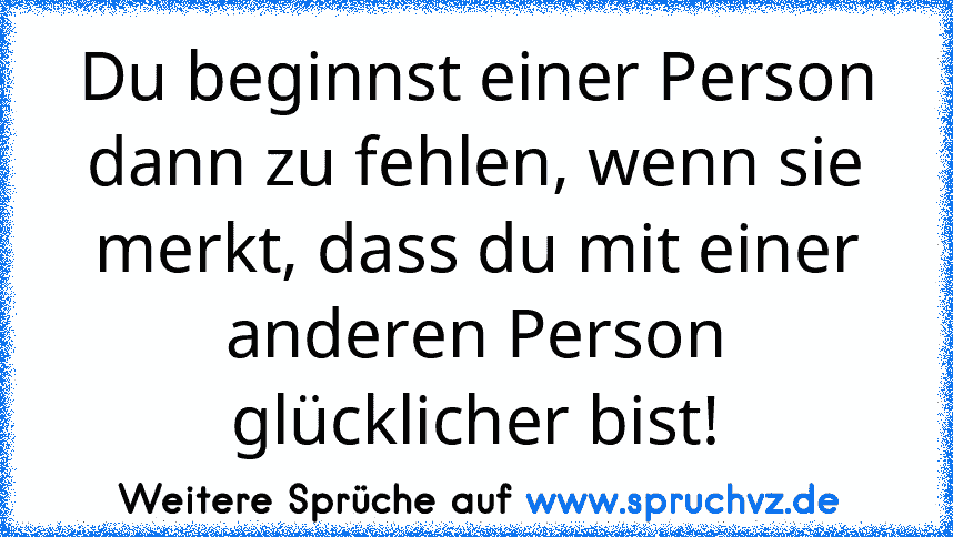 Du beginnst einer Person dann zu fehlen, wenn sie merkt, dass du mit einer anderen Person glücklicher bist!