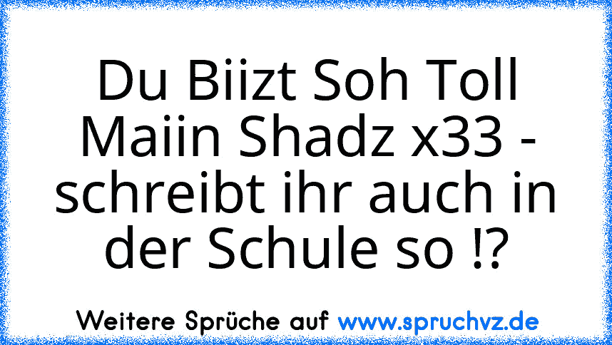 Du Biizt Soh Toll Maiin Shadz x33 - schreibt ihr auch in der Schule so !?