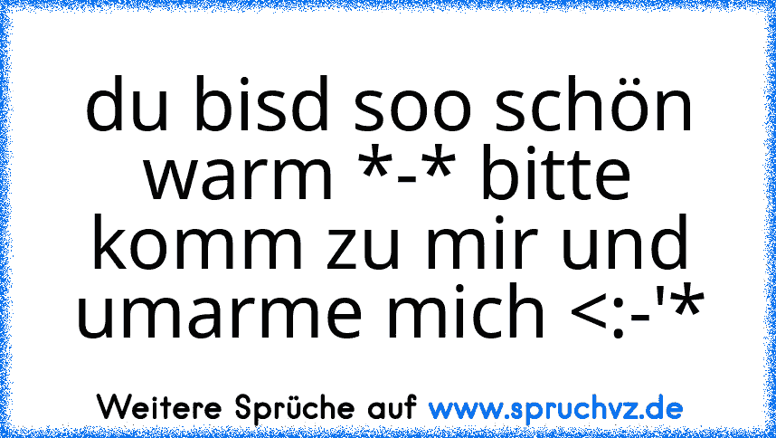 du bisd soo schön warm *-* bitte komm zu mir und umarme mich 