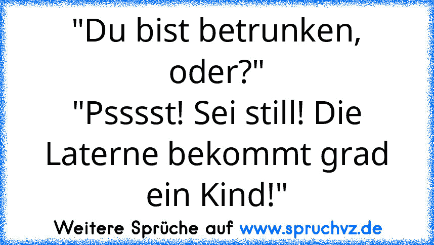 "Du bist betrunken, oder?"
"Psssst! Sei still! Die Laterne bekommt grad ein Kind!"