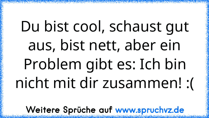 Du bist cool, schaust gut aus, bist nett, aber ein Problem gibt es: Ich bin nicht mit dir zusammen! :(