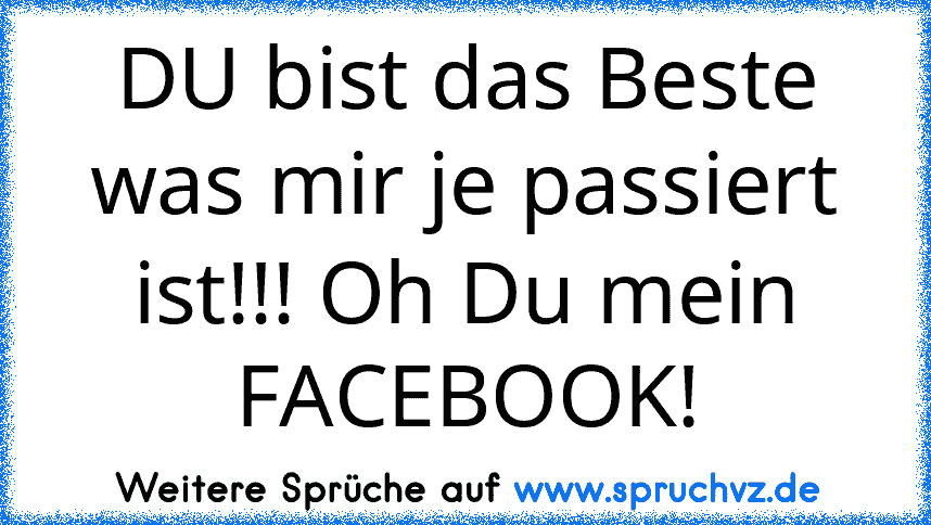 DU bist das Beste was mir je passiert ist!!! Oh Du mein FACEBOOK!