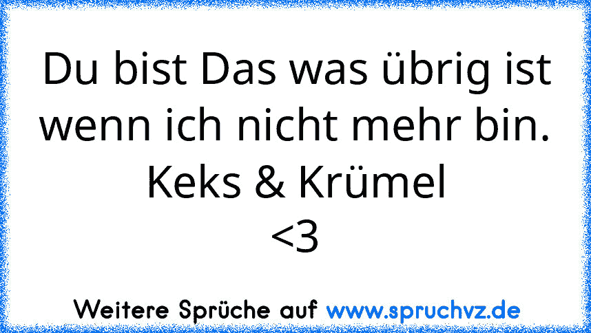 Du bist Das was übrig ist wenn ich nicht mehr bin.
Keks & Krümel
