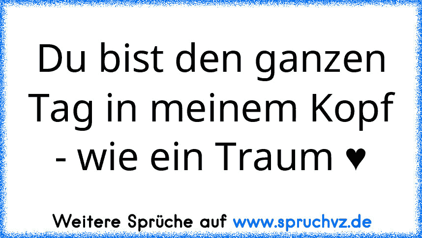 Du bist den ganzen Tag in meinem Kopf - wie ein Traum ♥