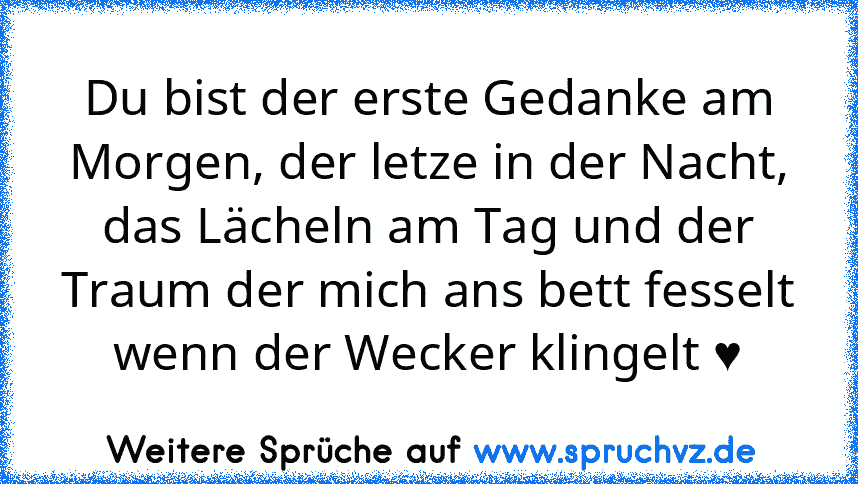 Du bist der erste Gedanke am Morgen, der letze in der Nacht, das Lächeln am Tag und der Traum der mich ans bett fesselt wenn der Wecker klingelt ♥