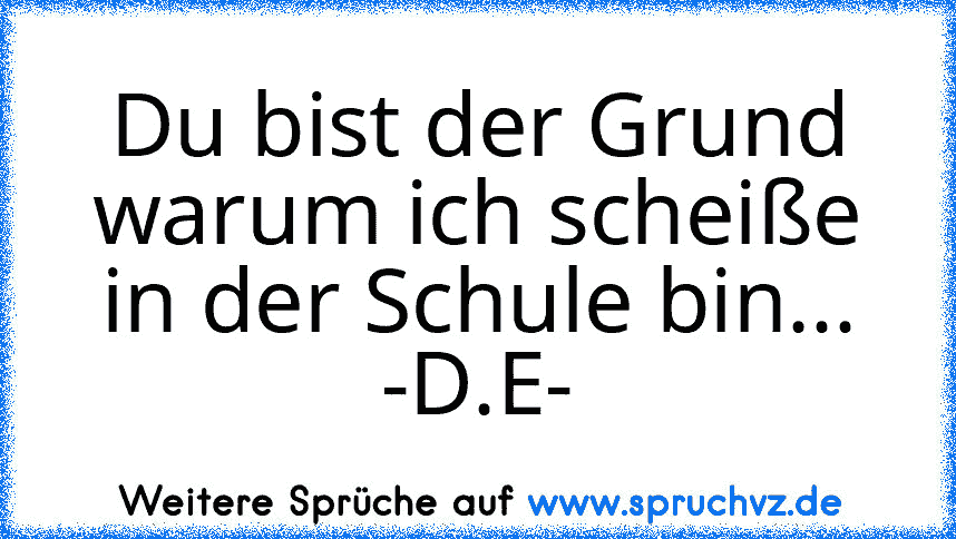 Du bist der Grund warum ich scheiße in der Schule bin...
-D.E-