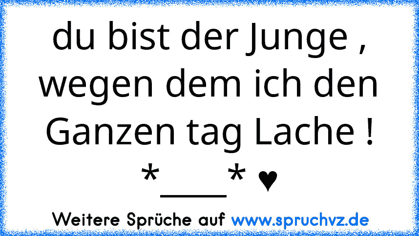 du bist der Junge , wegen dem ich den Ganzen tag Lache ! *____* ♥