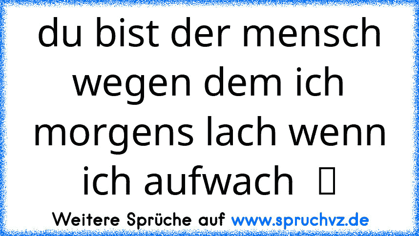 du bist der mensch wegen dem ich morgens lach wenn ich aufwach  ツ