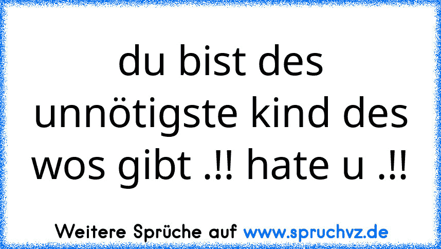 du bist des unnötigste kind des wos gibt .!! hate u .!!