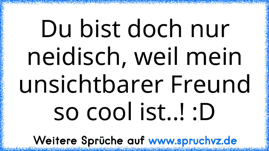 Du bist doch nur neidisch, weil mein unsichtbarer Freund so cool ist..! :D